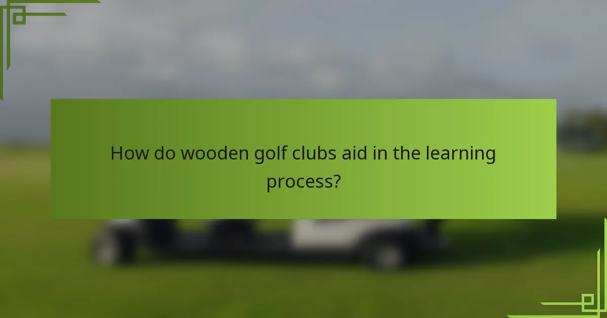 How do wooden golf clubs aid in the learning process?