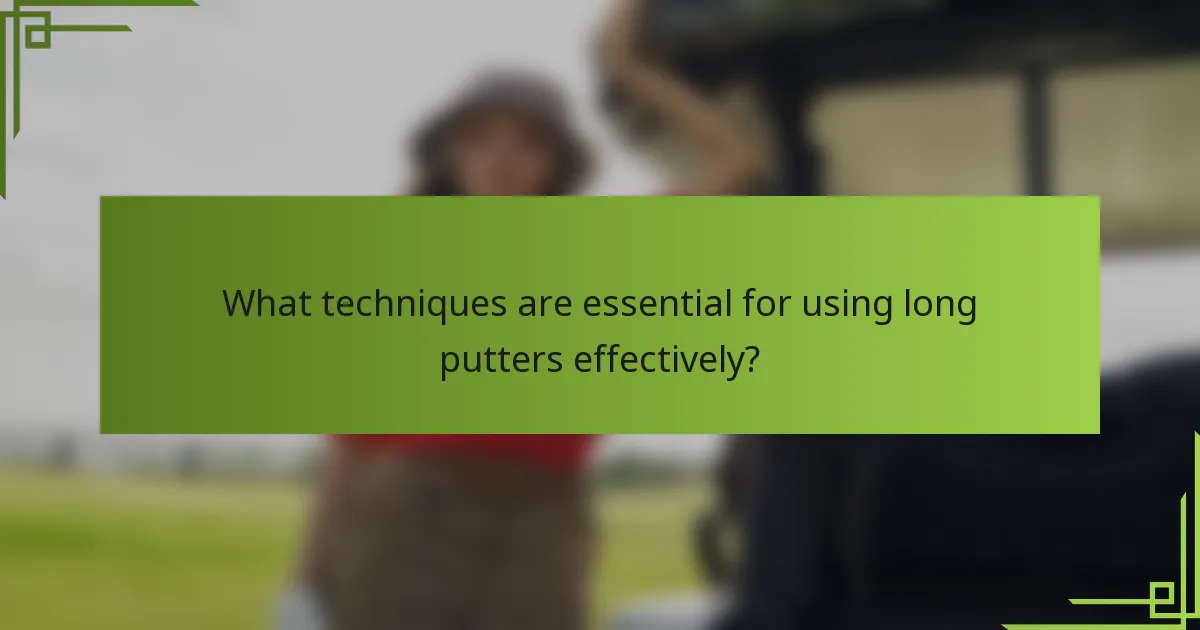 What techniques are essential for using long putters effectively?